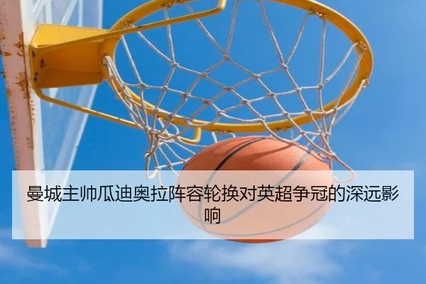 曼城主帅瓜迪奥拉阵容轮换对英超争冠的深远影响