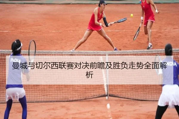 曼城与切尔西联赛对决前瞻及胜负走势全面解析
