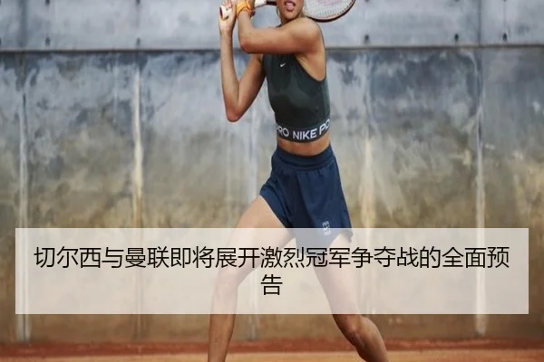 切尔西与曼联即将展开激烈冠军争夺战的全面预告